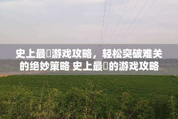史上最囧游戏攻略，轻松突破难关的绝妙策略 史上最囧的游戏攻略