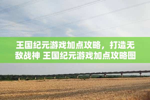 王国纪元游戏加点攻略，打造无敌战神 王国纪元游戏加点攻略图