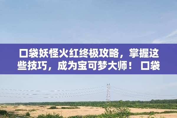 口袋妖怪火红终极攻略，掌握这些技巧，成为宝可梦大师！ 口袋妖怪火红攻略