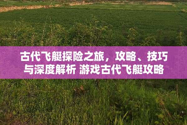 古代飞艇探险之旅，攻略、技巧与深度解析 游戏古代飞艇攻略