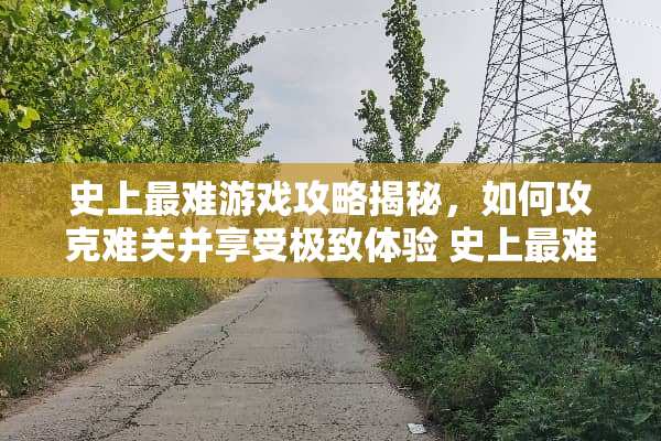 史上最难游戏攻略揭秘，如何攻克难关并享受极致体验 史上最难的游戏攻略81