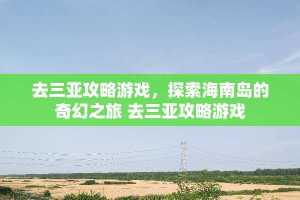 去三亚攻略游戏，探索海南岛的奇幻之旅 去三亚攻略游戏