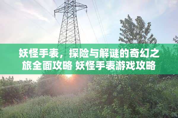 妖怪手表，探险与解谜的奇幻之旅全面攻略 妖怪手表游戏攻略