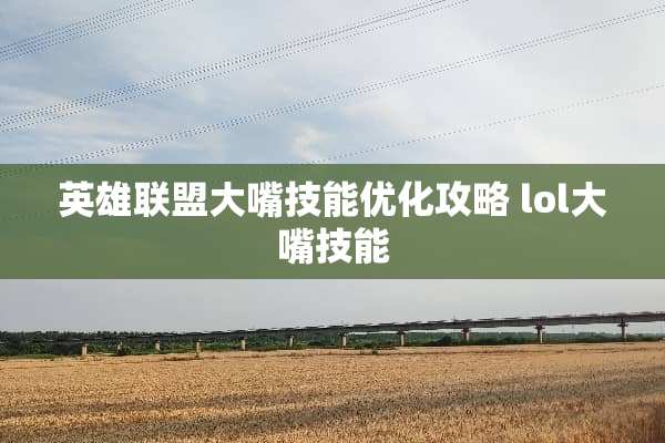 英雄联盟大嘴技能优化攻略 lol大嘴技能