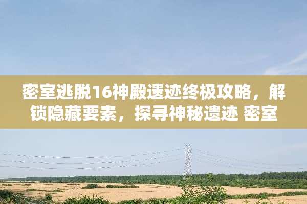 密室逃脱16神殿遗迹终极攻略，解锁隐藏要素，探寻神秘遗迹 密室逃脱16神殿遗迹攻略