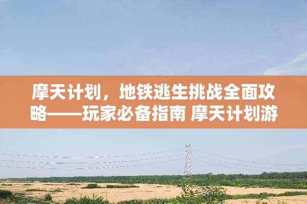 摩天计划，地铁逃生挑战全面攻略——玩家必备指南 摩天计划游戏攻略地铁