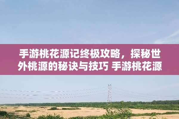 手游桃花源记终极攻略，探秘世外桃源的秘诀与技巧 手游桃花源记攻略