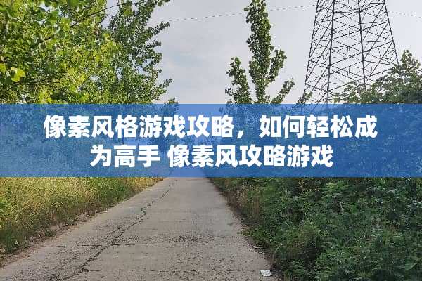 像素风格游戏攻略，如何轻松成为高手 像素风攻略游戏