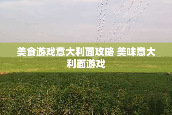 美食游戏意大利面攻略 美味意大利面游戏