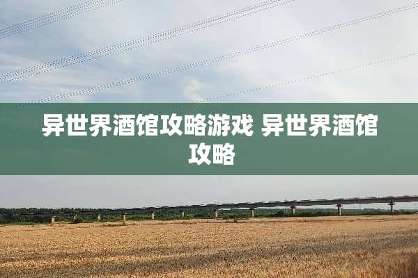异世界酒馆攻略游戏 异世界酒馆 攻略