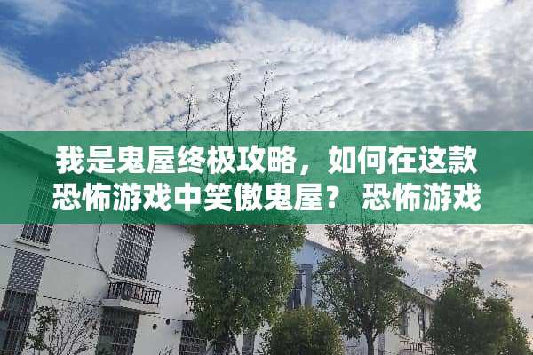 我是鬼屋终极攻略，如何在这款恐怖游戏中笑傲鬼屋？ 恐怖游戏我是鬼屋攻略