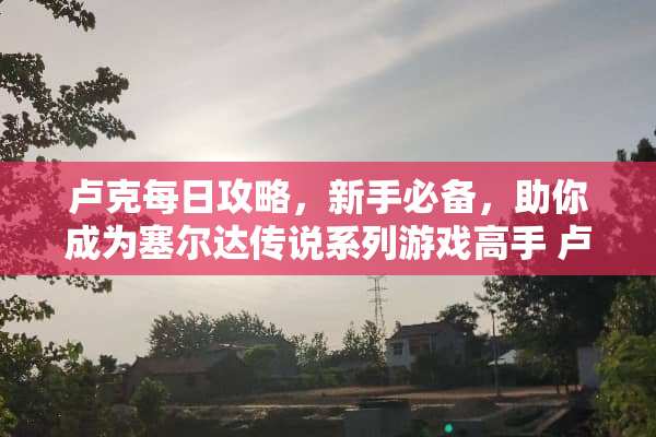 卢克每日攻略，新手必备，助你成为塞尔达传说系列游戏高手 卢克每日攻略