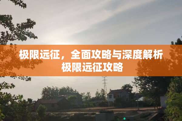 极限远征，全面攻略与深度解析 极限远征攻略