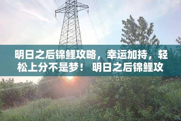 明日之后锦鲤攻略，幸运加持，轻松上分不是梦！ 明日之后锦鲤攻略