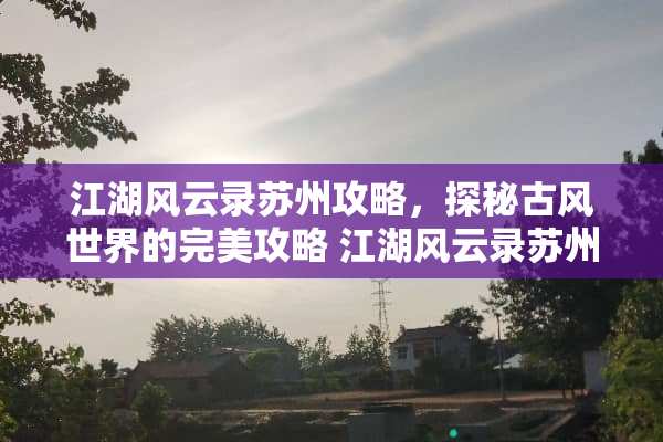 江湖风云录苏州攻略，探秘古风世界的完美攻略 江湖风云录苏州攻略
