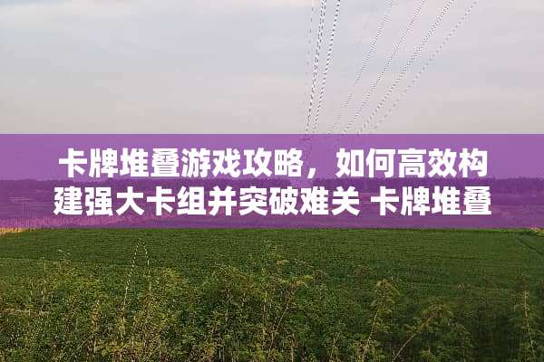 卡牌堆叠游戏攻略，如何高效构建强大卡组并突破难关 卡牌堆叠游戏攻略