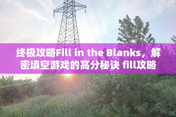 终极攻略Fill in the Blanks，解密填空游戏的高分秘诀 fill攻略