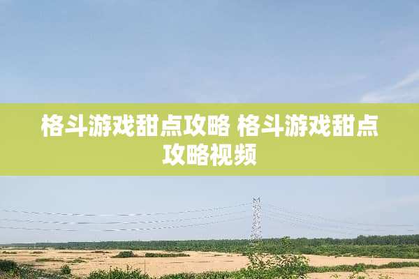 格斗游戏甜点攻略 格斗游戏甜点攻略视频