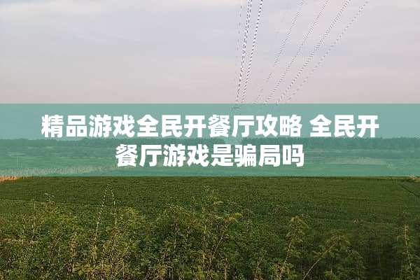 精品游戏全民开餐厅攻略 全民开餐厅游戏是**吗