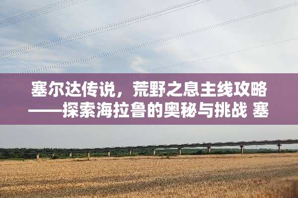 塞尔达传说，荒野之息主线攻略——探索海拉鲁的奥秘与挑战 塞尔达主线攻略
