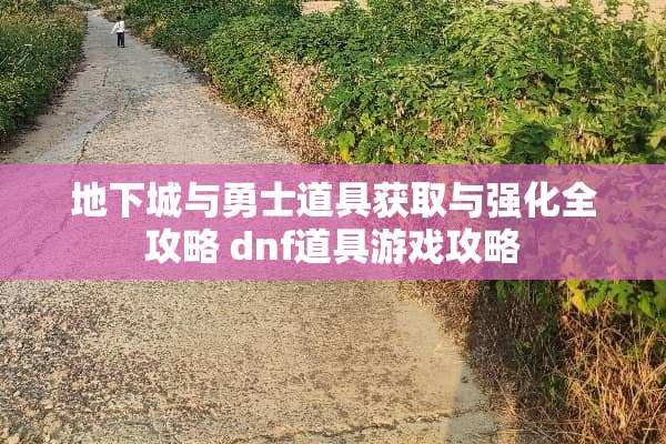 **城与勇士道具获取与强化全攻略 dnf道具游戏攻略