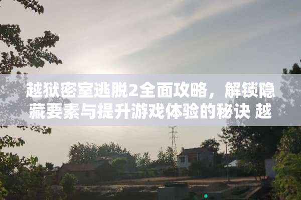 越狱密室逃脱2全面攻略，解锁隐藏要素与提升游戏体验的秘诀 越狱密室逃脱2攻略