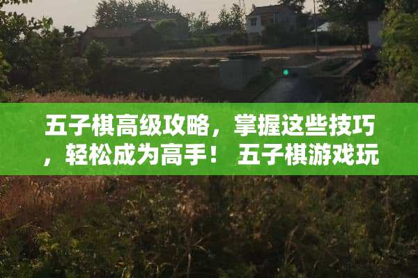 五子棋高级攻略，掌握这些技巧，轻松成为高手！ 五子棋游戏玩法