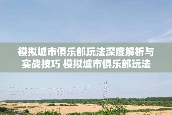 模拟城市俱乐部玩法深度解析与实战技巧 模拟城市俱乐部玩法