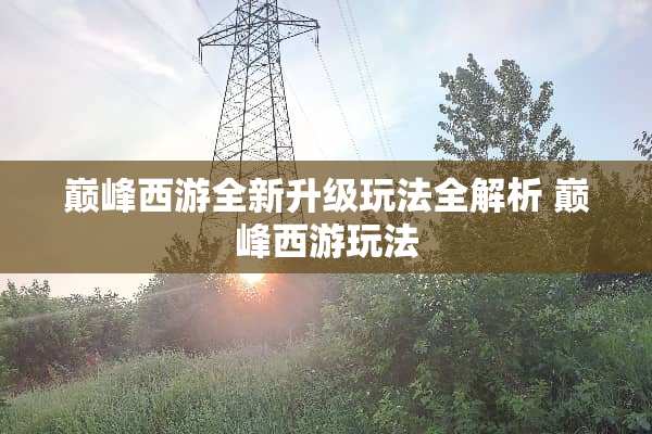 巅峰西游全新升级玩法全解析 巅峰西游玩法