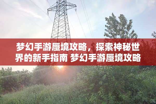 梦幻手游蜃境攻略，探索神秘世界的新手指南 梦幻手游蜃境攻略