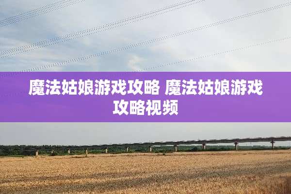 魔法姑娘游戏攻略 魔法姑娘游戏攻略视频