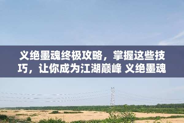 义绝墨魂终极攻略，掌握这些技巧，让你成为江湖巅峰 义绝墨魂笔攻略