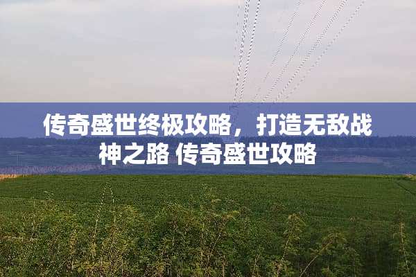 传奇盛世终极攻略，打造无敌战神之路 传奇盛世攻略