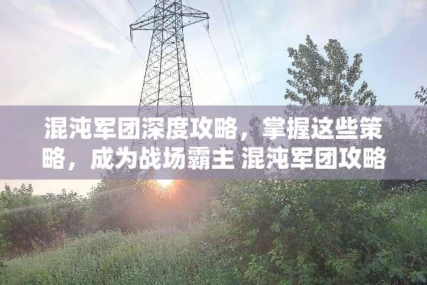 混沌军团深度攻略，掌握这些策略，成为战场霸主 混沌军团攻略