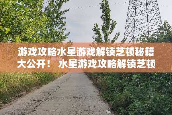 游戏攻略水星游戏解锁芝顿秘籍大公开！ 水星游戏攻略解锁芝顿