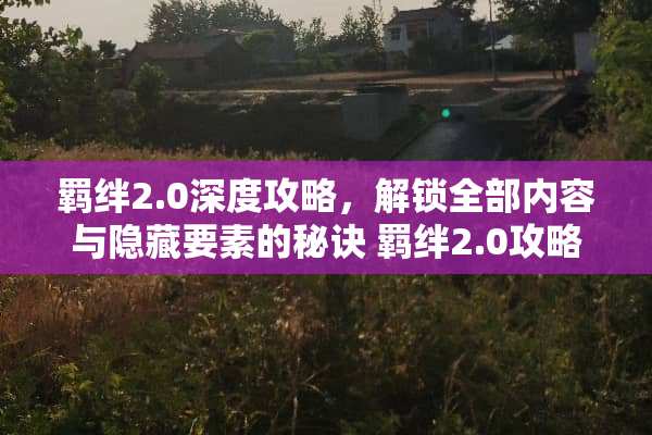 羁绊2.0深度攻略，解锁全部内容与隐藏要素的秘诀 羁绊2.0攻略