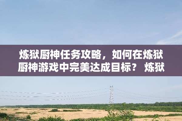 炼狱厨神任务攻略，如何在炼狱厨神游戏中完美达成目标？ 炼狱厨神任务攻略