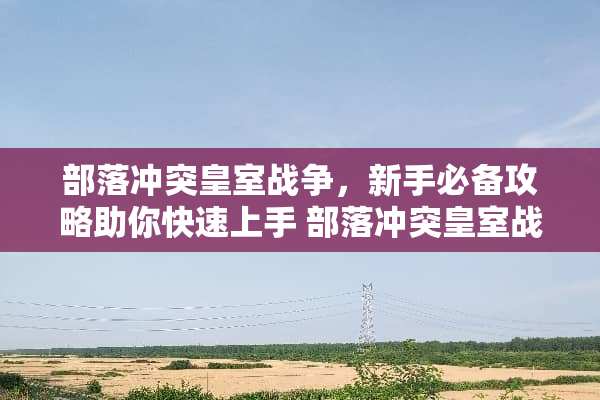 部落冲突皇室战争，新手必备攻略助你快速上手 部落冲突皇室战争攻略