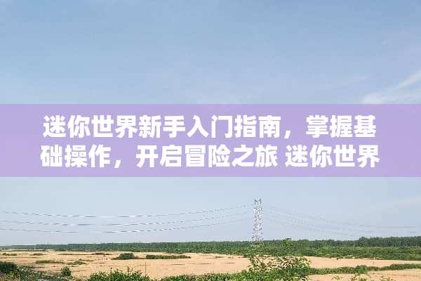 迷你世界新手入门指南，掌握基础操作，开启冒险之旅 迷你世界新手攻略