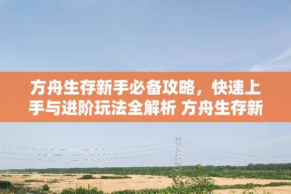 方舟生存新手必备攻略，快速上手与进阶玩法全解析 方舟生存新手游戏攻略