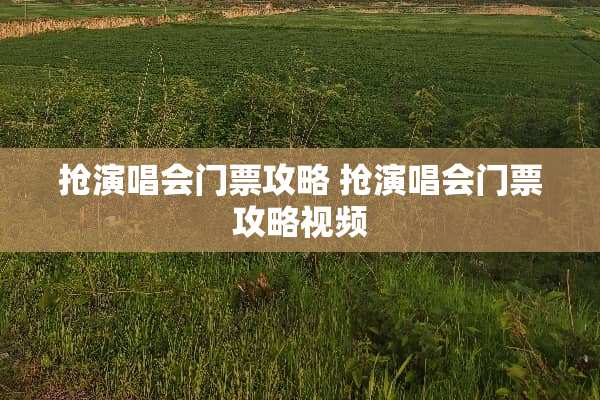 抢演唱会门票攻略 抢演唱会门票攻略视频