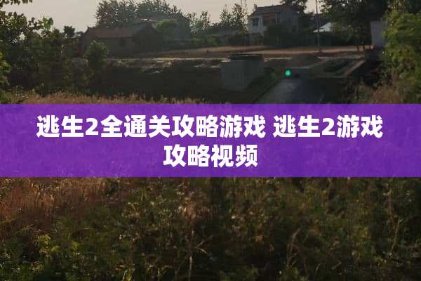 逃生2全通关攻略游戏 逃生2游戏攻略视频