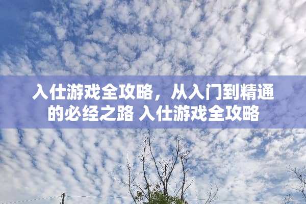 入仕游戏全攻略，从入门到精通的必经之路 入仕游戏全攻略
