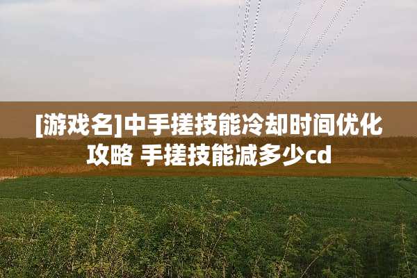 [游戏名]中手搓技能**时间优化攻略 手搓技能减多少cd