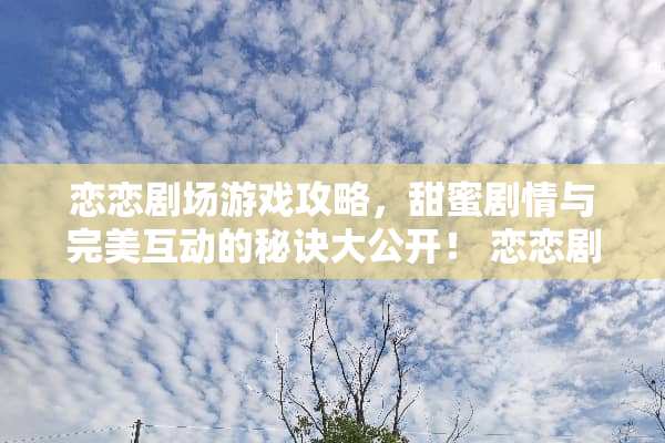 恋恋剧场游戏攻略，甜蜜剧情与完美互动的秘诀大公开！ 恋恋剧场游戏攻略