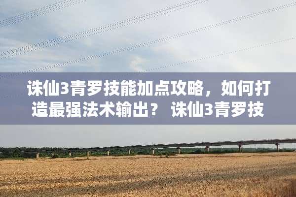 诛仙3青罗技能加点攻略，如何打造最强法术输出？ 诛仙3青罗技能加点
