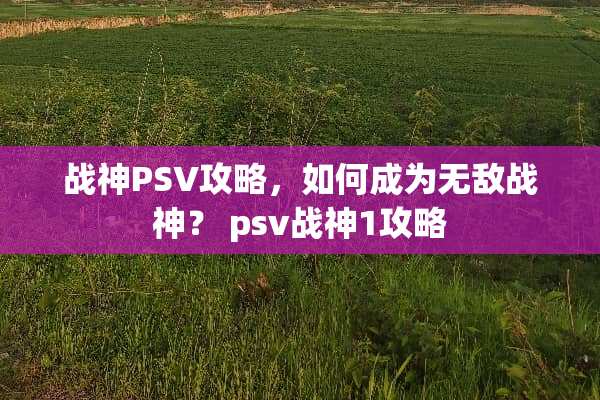 战神PSV攻略，如何成为无敌战神？ psv战神1攻略