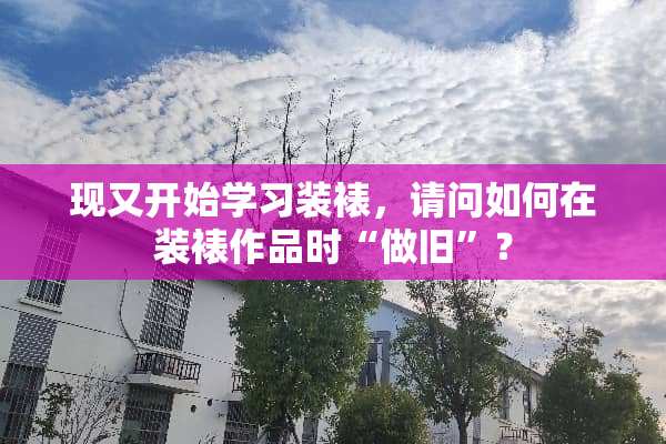 现又开始学习装裱，请问如何在装裱作品时“做旧”？