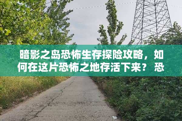 暗影之岛恐怖生存探险攻略，如何在这片恐怖之地存活下来？ 恐怖生存游戏攻略