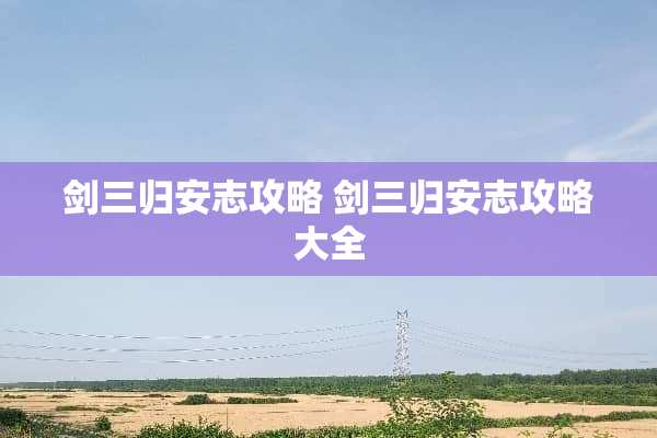 剑三归安志攻略 剑三归安志攻略大全